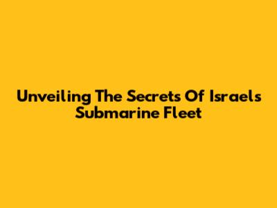 Unveiling The Secrets Of Israel's Submarine Fleet