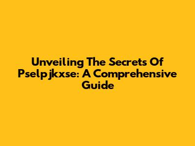 Unveiling The Secrets Of Pselpjkxse: A Comprehensive Guide