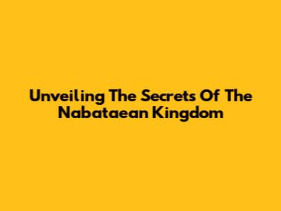 Unveiling The Secrets Of The Nabataean Kingdom