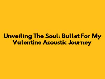 Unveiling The Soul: Bullet For My Valentine Acoustic Journey