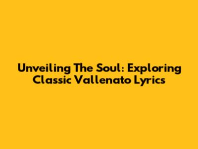 Unveiling The Soul: Exploring Classic Vallenato Lyrics