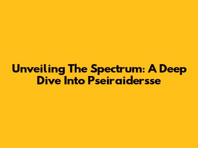 Unveiling The Spectrum: A Deep Dive Into Pseiraidersse