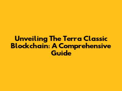 Unveiling The Terra Classic Blockchain: A Comprehensive Guide