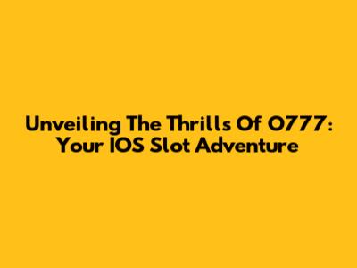 Unveiling The Thrills Of O777: Your IOS Slot Adventure