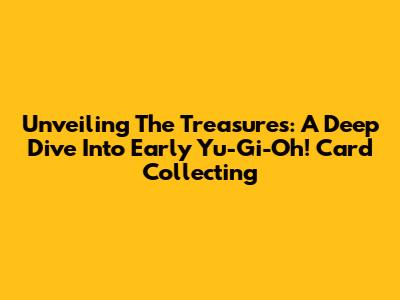 Unveiling The Treasures: A Deep Dive Into Early Yu-Gi-Oh! Card Collecting