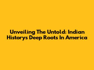 Unveiling The Untold: Indian History's Deep Roots In America