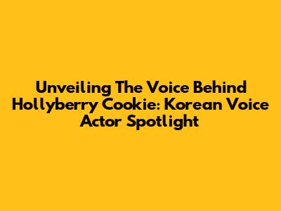 Unveiling The Voice Behind Hollyberry Cookie: Korean Voice Actor Spotlight