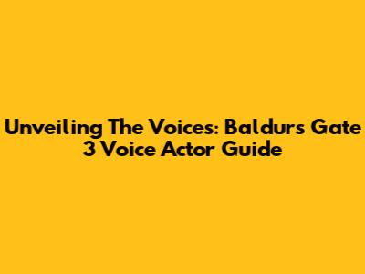 Unveiling The Voices: Baldur's Gate 3 Voice Actor Guide
