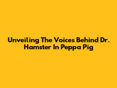 Unveiling The Voices Behind Dr. Hamster In Peppa Pig