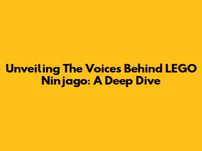 Unveiling The Voices Behind LEGO Ninjago: A Deep Dive