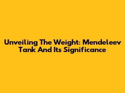 Unveiling The Weight: Mendeleev Tank And Its Significance