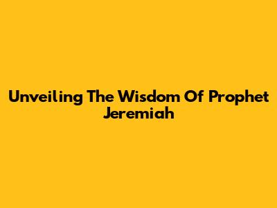 Unveiling The Wisdom Of Prophet Jeremiah