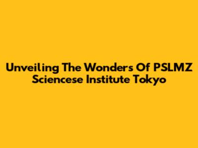 Unveiling The Wonders Of PSLMZ Sciencese Institute Tokyo