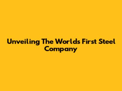 Unveiling The World's First Steel Company
