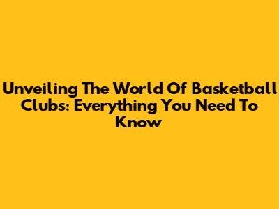 Unveiling The World Of Basketball Clubs: Everything You Need To Know