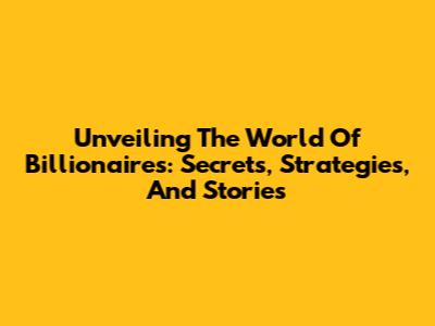 Unveiling The World Of Billionaires: Secrets, Strategies, And Stories