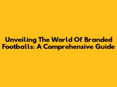 Unveiling The World Of Branded Footballs: A Comprehensive Guide
