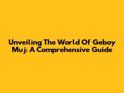 Unveiling The World Of Geboy Muj: A Comprehensive Guide