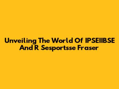 Unveiling The World Of IPSEIIBSE And R Sesportsse Fraser