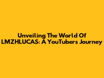 Unveiling The World Of LMZHLUCAS: A YouTuber's Journey