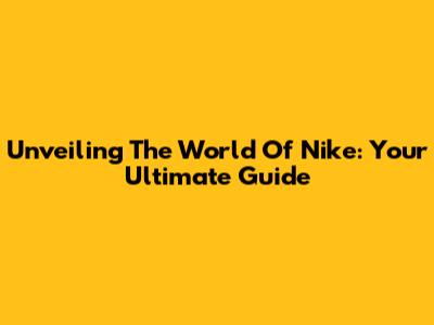 Unveiling The World Of Nike: Your Ultimate Guide