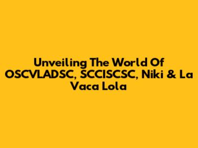 Unveiling The World Of OSCVLADSC, SCCISCSC, Niki & La Vaca Lola