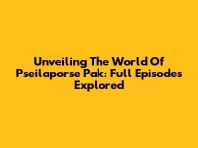 Unveiling The World Of Pseilaporse Pak: Full Episodes Explored
