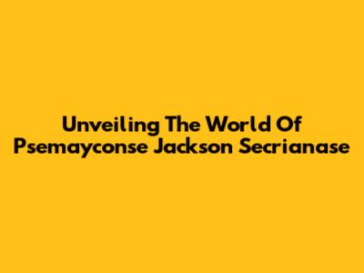 Unveiling The World Of Psemayconse Jackson Secrianase