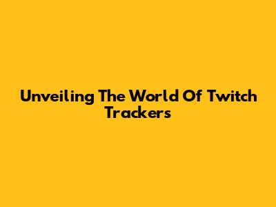 Unveiling The World Of Twitch Trackers