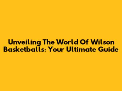 Unveiling The World Of Wilson Basketballs: Your Ultimate Guide