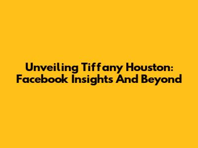 Unveiling Tiffany Houston: Facebook Insights And Beyond