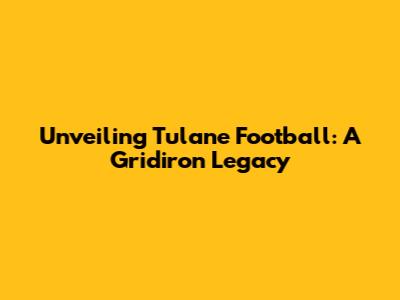 Unveiling Tulane Football: A Gridiron Legacy