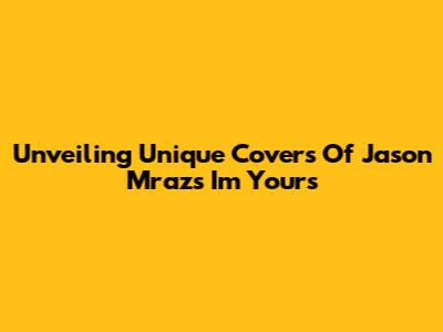 Unveiling Unique Covers Of Jason Mraz's 'I'm Yours'