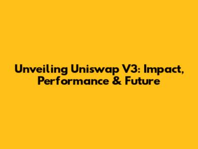 Unveiling Uniswap V3: Impact, Performance & Future