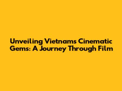 Unveiling Vietnam's Cinematic Gems: A Journey Through Film