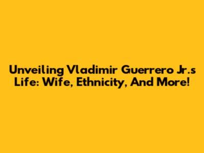 Unveiling Vladimir Guerrero Jr.'s Life: Wife, Ethnicity, And More!