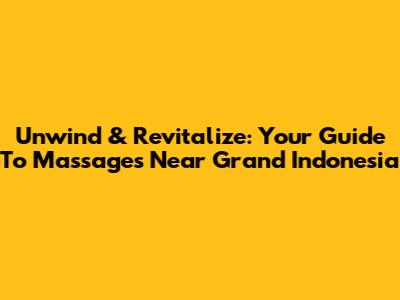 Unwind & Revitalize: Your Guide To Massages Near Grand Indonesia