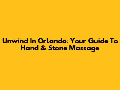 Unwind In Orlando: Your Guide To Hand & Stone Massage