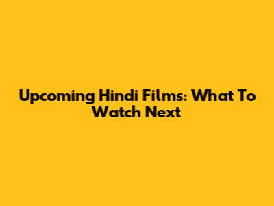 Upcoming Hindi Films: What To Watch Next