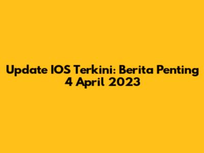 Update IOS Terkini: Berita Penting 4 April 2023
