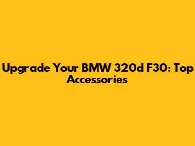 Upgrade Your BMW 320d F30: Top Accessories
