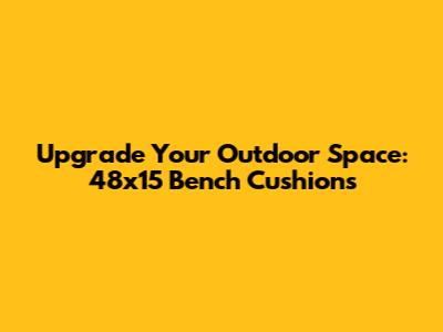 Upgrade Your Outdoor Space: 48x15 Bench Cushions