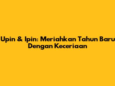 Upin & Ipin: Meriahkan Tahun Baru Dengan Keceriaan