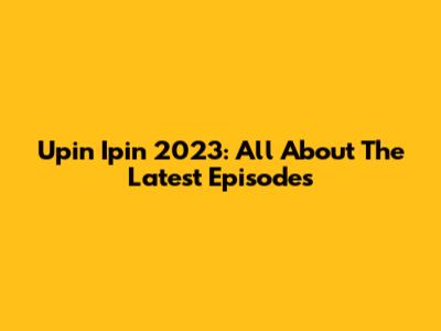 Upin Ipin 2023: All About The Latest Episodes