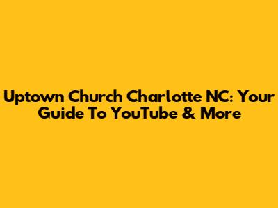 Uptown Church Charlotte NC: Your Guide To YouTube & More