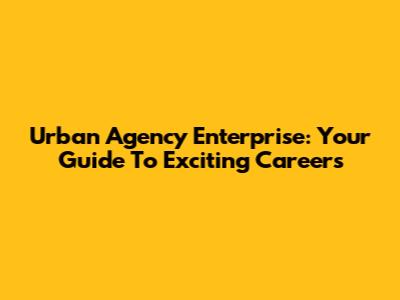 Urban Agency Enterprise: Your Guide To Exciting Careers