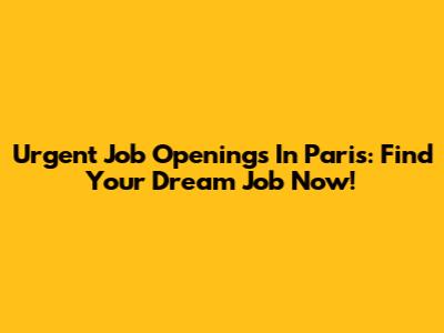 Urgent Job Openings In Paris: Find Your Dream Job Now!