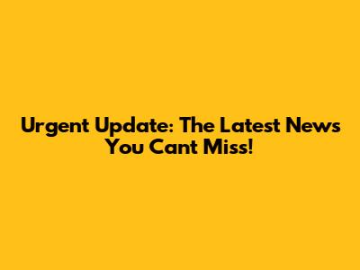 Urgent Update: The Latest News You Can't Miss!