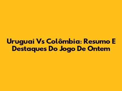 Uruguai Vs Colômbia: Resumo E Destaques Do Jogo De Ontem