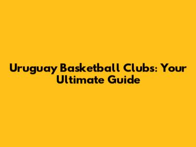 Uruguay Basketball Clubs: Your Ultimate Guide